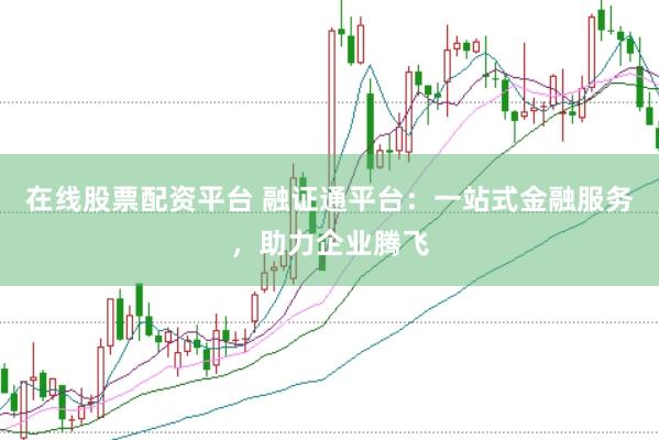 在线股票配资平台 融证通平台：一站式金融服务，助力企业腾飞