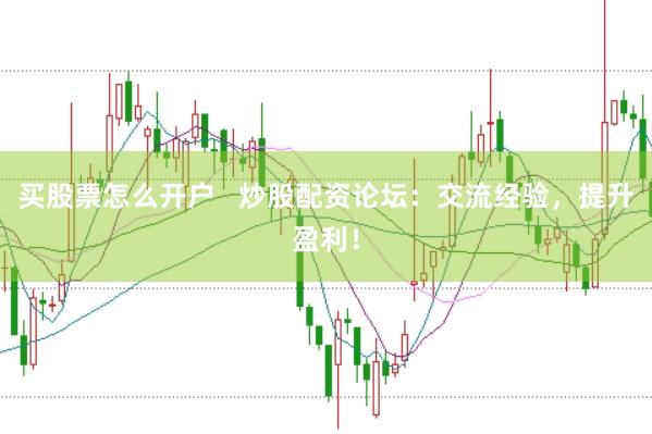 买股票怎么开户   炒股配资论坛：交流经验，提升盈利！