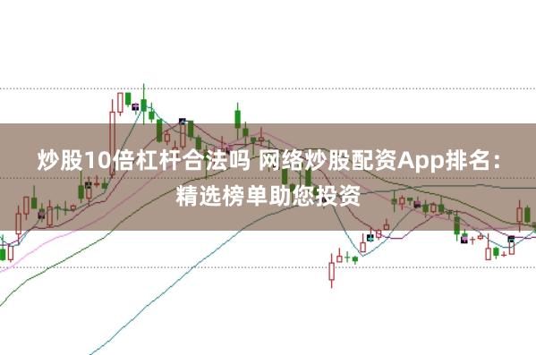 炒股10倍杠杆合法吗 网络炒股配资App排名：精选榜单助您投资