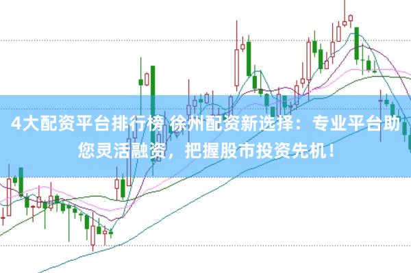 4大配资平台排行榜 徐州配资新选择：专业平台助您灵活融资，把握股市投资先机！