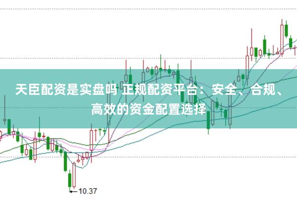 天臣配资是实盘吗 正规配资平台：安全、合规、高效的资金配置选择