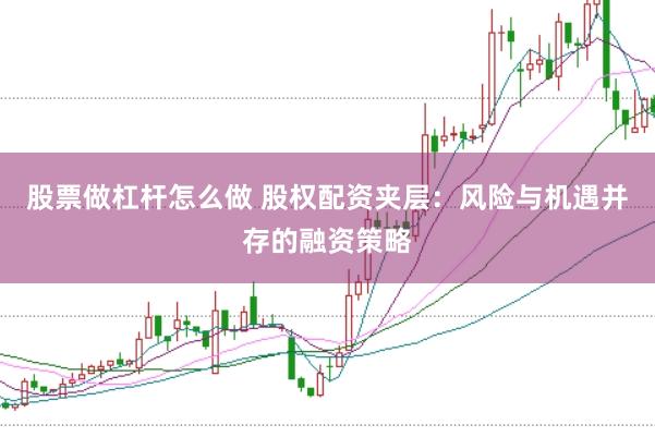股票做杠杆怎么做 股权配资夹层：风险与机遇并存的融资策略