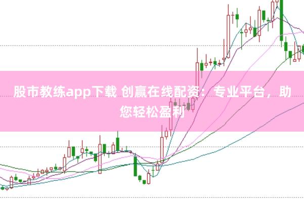 股市教练app下载 创赢在线配资：专业平台，助您轻松盈利