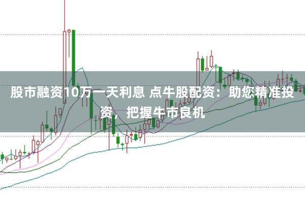 股市融资10万一天利息 点牛股配资：助您精准投资，把握牛市良机