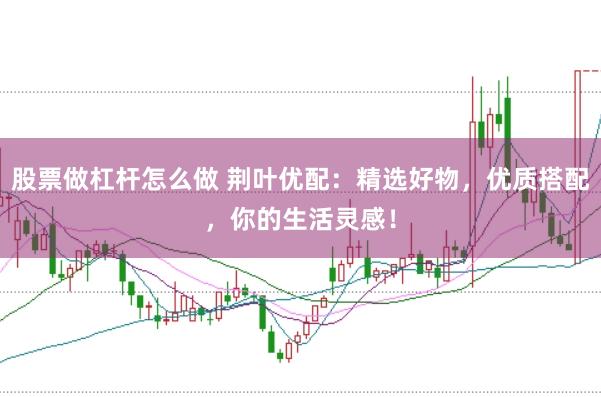 股票做杠杆怎么做 荆叶优配：精选好物，优质搭配，你的生活灵感！