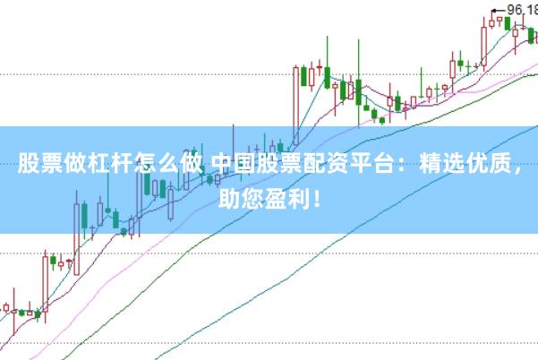 股票做杠杆怎么做 中国股票配资平台：精选优质，助您盈利！