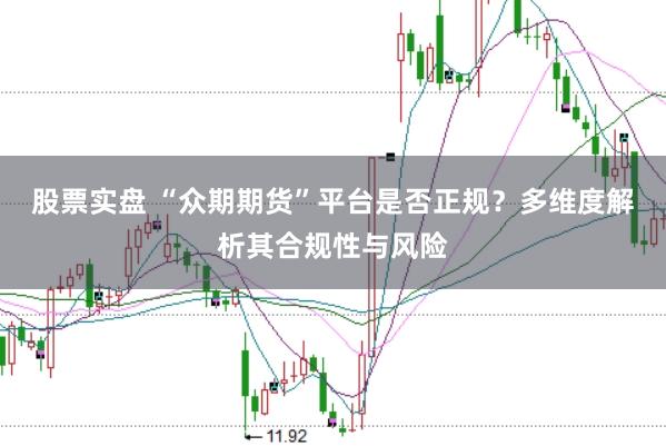股票实盘 “众期期货”平台是否正规？多维度解析其合规性与风险