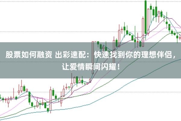 股票如何融资 出彩速配：快速找到你的理想伴侣，让爱情瞬间闪耀！
