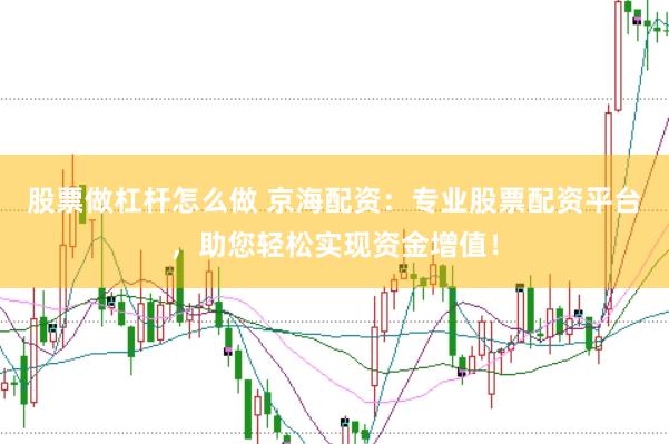 股票做杠杆怎么做 京海配资：专业股票配资平台，助您轻松实现资金增值！
