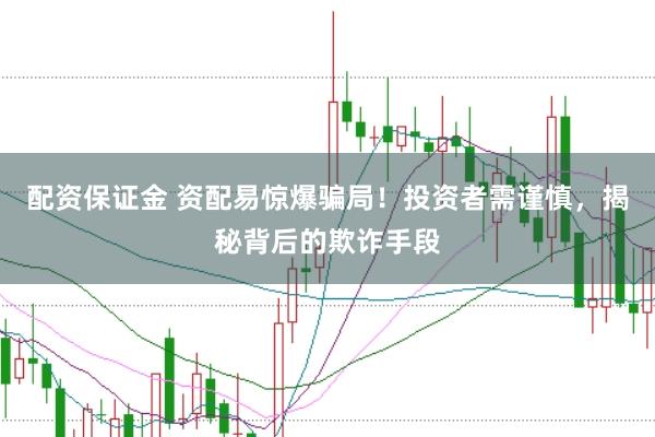 配资保证金 资配易惊爆骗局！投资者需谨慎，揭秘背后的欺诈手段