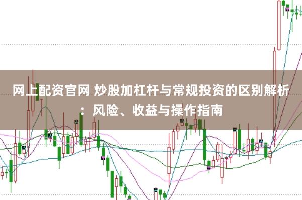网上配资官网 炒股加杠杆与常规投资的区别解析：风险、收益与操作指南