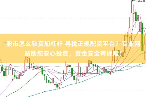 股市怎么融资加杠杆 寻找正规配资平台？专业网站助您安心投资，资金安全有保障！