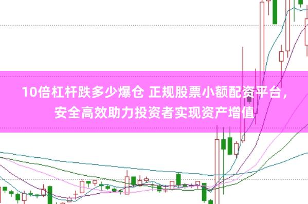 10倍杠杆跌多少爆仓 正规股票小额配资平台，安全高效助力投资者实现资产增值