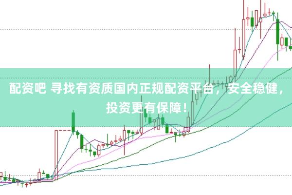 配资吧 寻找有资质国内正规配资平台，安全稳健，投资更有保障！