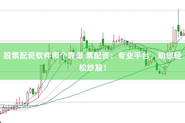 股票配资软件哪个靠谱 票配资：专业平台，助您轻松炒股！