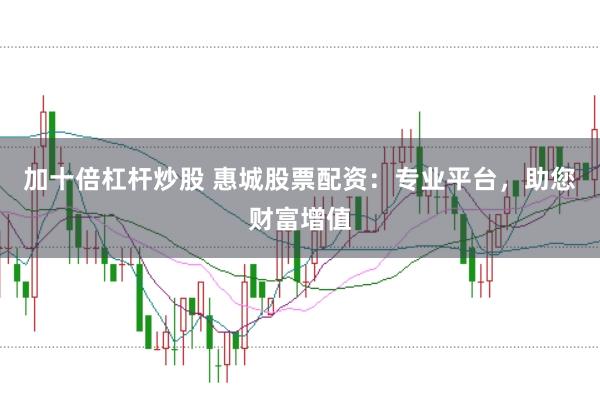 加十倍杠杆炒股 惠城股票配资：专业平台，助您财富增值