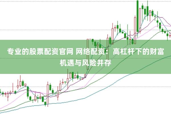 专业的股票配资官网 网络配资：高杠杆下的财富机遇与风险并存