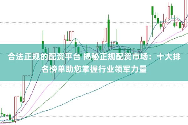 合法正规的配资平台 揭秘正规配资市场：十大排名榜单助您掌握行业领军力量