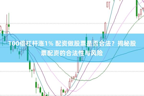100倍杠杆涨1% 配资做股票是否合法？揭秘股票配资的合法性与风险