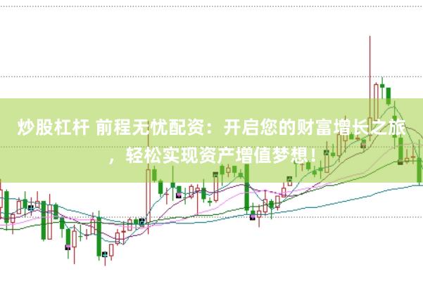 炒股杠杆 前程无忧配资：开启您的财富增长之旅，轻松实现资产增值梦想！