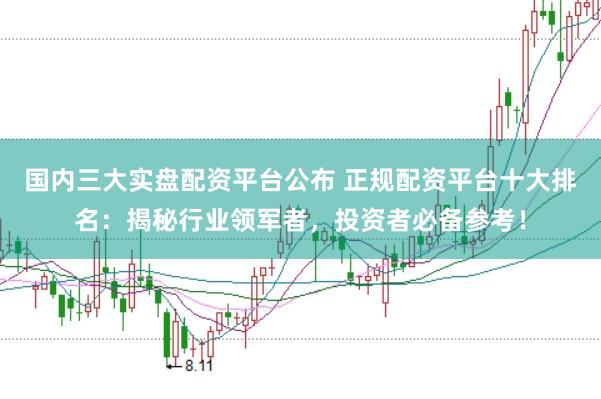 国内三大实盘配资平台公布 正规配资平台十大排名：揭秘行业领军者，投资者必备参考！
