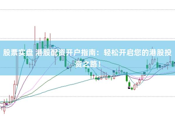 股票实盘 港股配资开户指南：轻松开启您的港股投资之路！