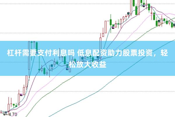 杠杆需要支付利息吗 低息配资助力股票投资，轻松放大收益