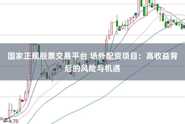国家正规股票交易平台 场外配资项目：高收益背后的风险与机遇