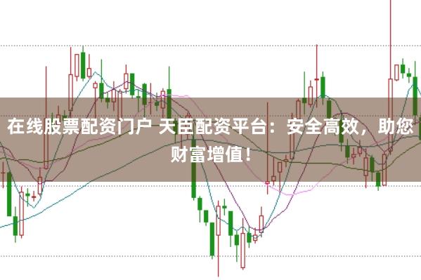 在线股票配资门户 天臣配资平台：安全高效，助您财富增值！