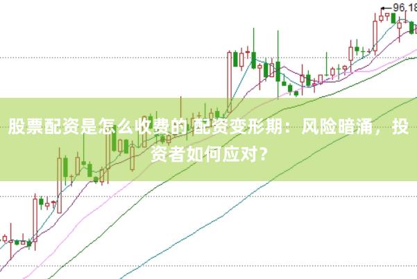 股票配资是怎么收费的 配资变形期：风险暗涌，投资者如何应对？