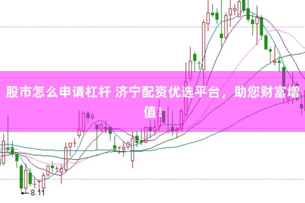 股市怎么申请杠杆 济宁配资优选平台，助您财富增值！