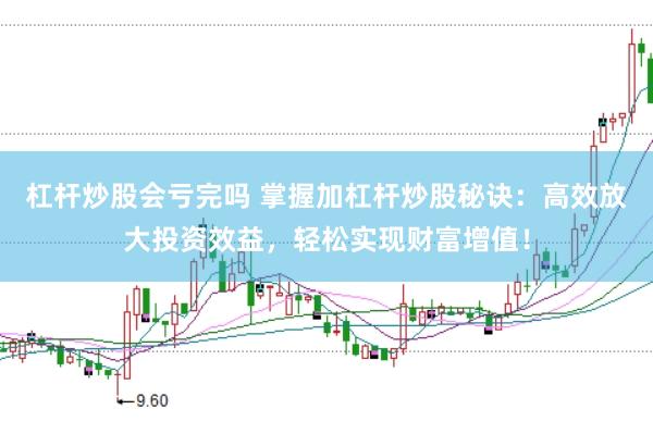 杠杆炒股会亏完吗 掌握加杠杆炒股秘诀：高效放大投资效益，轻松实现财富增值！