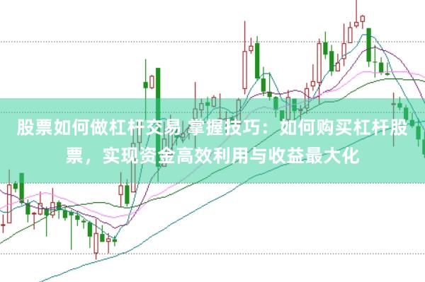 股票如何做杠杆交易 掌握技巧：如何购买杠杆股票，实现资金高效利用与收益最大化