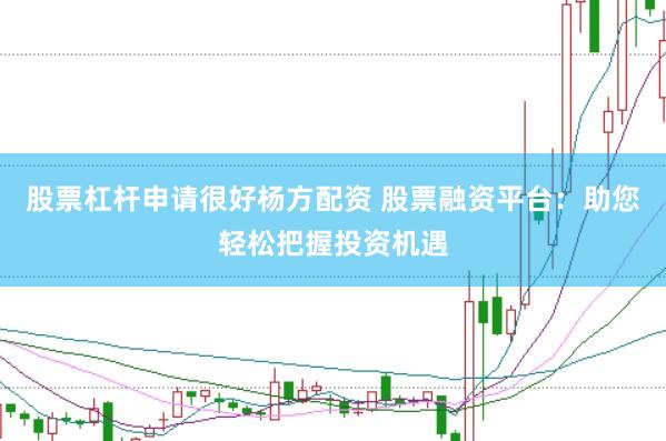 股票杠杆申请很好杨方配资 股票融资平台：助您轻松把握投资机遇
