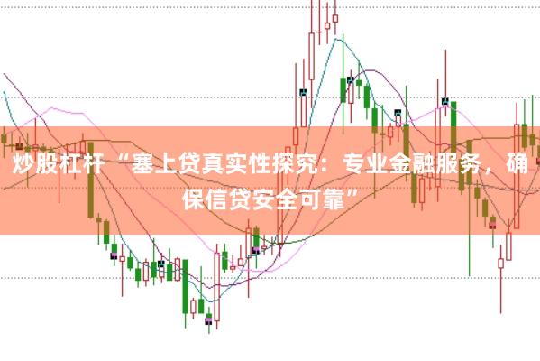 炒股杠杆 “塞上贷真实性探究：专业金融服务，确保信贷安全可靠”
