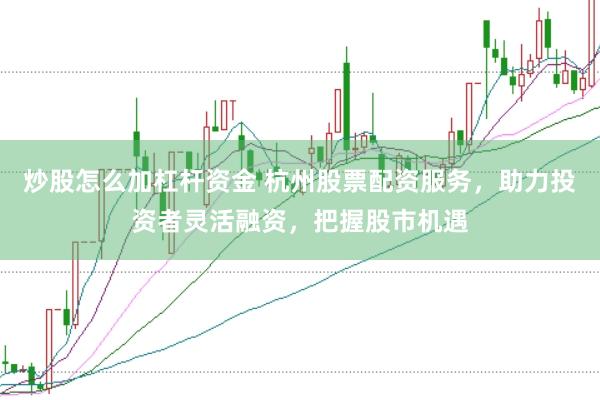 炒股怎么加杠杆资金 杭州股票配资服务，助力投资者灵活融资，把握股市机遇