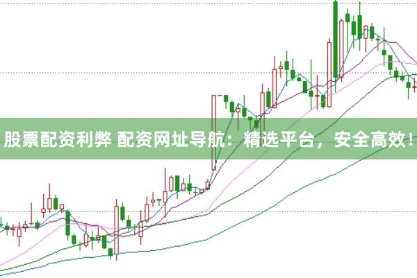 股票配资利弊 配资网址导航：精选平台，安全高效！