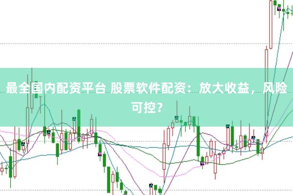 最全国内配资平台 股票软件配资：放大收益，风险可控？
