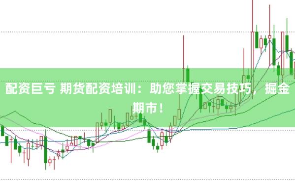 配资巨亏 期货配资培训：助您掌握交易技巧，掘金期市！