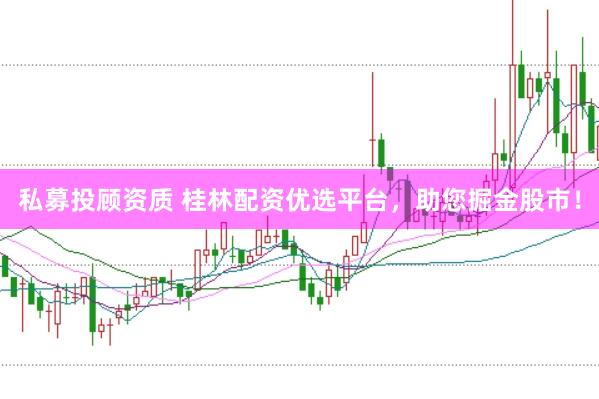 私募投顾资质 桂林配资优选平台，助您掘金股市！