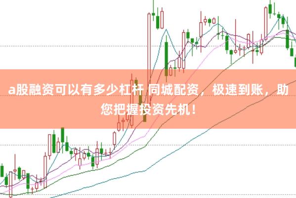 a股融资可以有多少杠杆 同城配资，极速到账，助您把握投资先机！