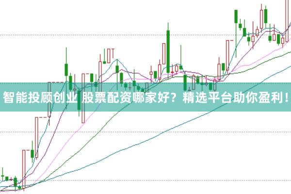 智能投顾创业 股票配资哪家好？精选平台助你盈利！