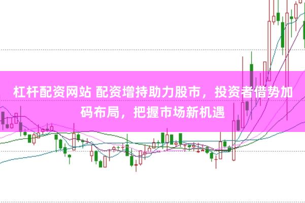 杠杆配资网站 配资增持助力股市，投资者借势加码布局，把握市场新机遇