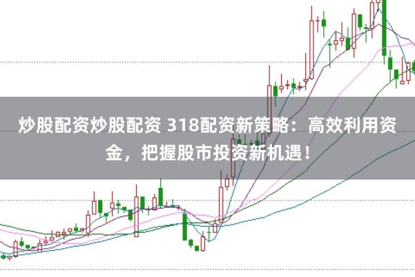 炒股配资炒股配资 318配资新策略：高效利用资金，把握股市投资新机遇！