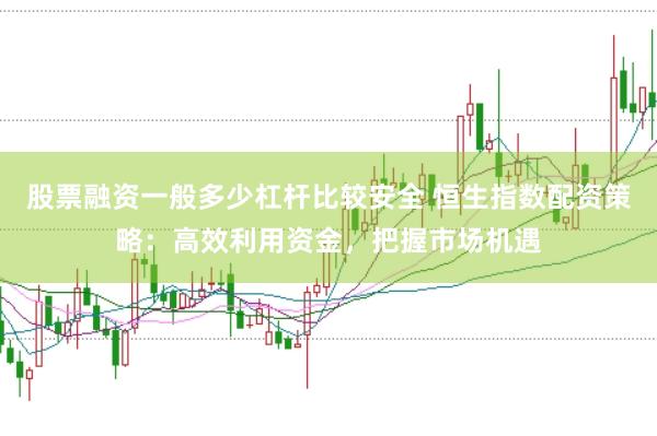 股票融资一般多少杠杆比较安全 恒生指数配资策略：高效利用资金，把握市场机遇