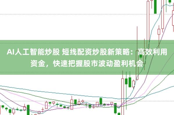 AI人工智能炒股 短线配资炒股新策略：高效利用资金，快速把握股市波动盈利机会