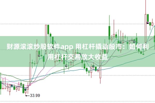 财源滚滚炒股软件app 用杠杆撬动股市：如何利用杠杆交易放大收益