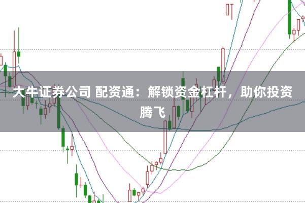 大牛证券公司 配资通：解锁资金杠杆，助你投资腾飞