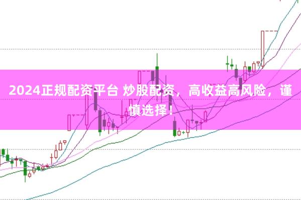 2024正规配资平台 炒股配资，高收益高风险，谨慎选择！