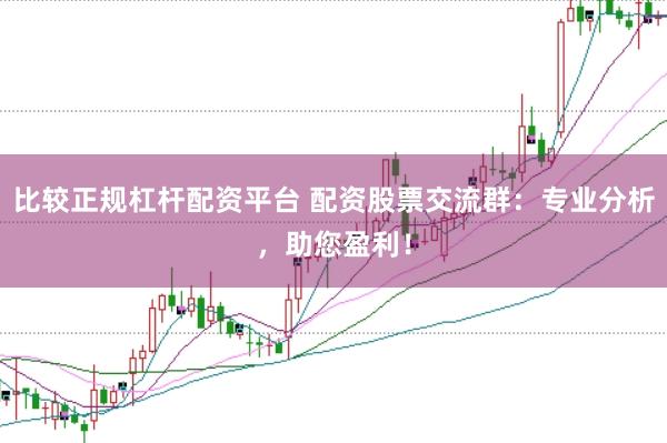 比较正规杠杆配资平台 配资股票交流群：专业分析，助您盈利！
